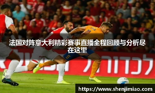 法国对阵意大利精彩赛事直播全程回顾与分析尽在这里