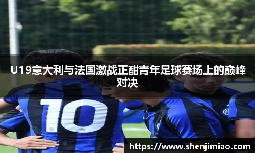 U19意大利与法国激战正酣青年足球赛场上的巅峰对决