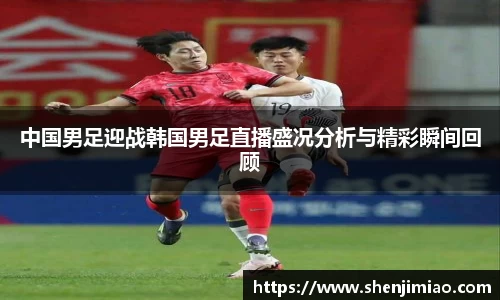 中国男足迎战韩国男足直播盛况分析与精彩瞬间回顾