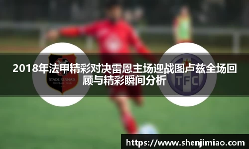 2018年法甲精彩对决雷恩主场迎战图卢兹全场回顾与精彩瞬间分析