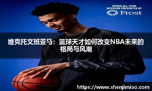 维克托文班亚马：篮球天才如何改变NBA未来的格局与风潮