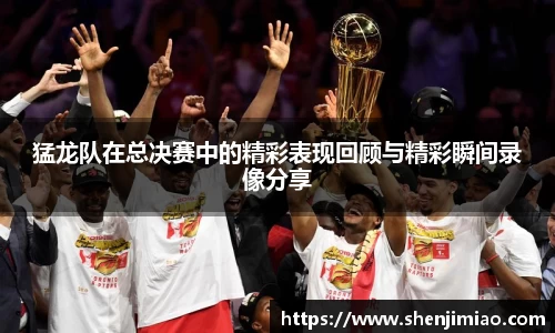 猛龙队在总决赛中的精彩表现回顾与精彩瞬间录像分享